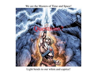 We are the Masters of Time and Space!
Light bends to our whim and caprice!
Questions?
 