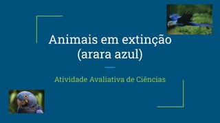 Animais em extinção
(arara azul)
Atividade Avaliativa de Ciências
 