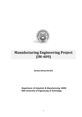 1
Burhan Ahmed IM-033
Manufacturing Engineering Project
(IM-409)
Title…………………………………………………
…………………………………………………….
Department of Industrial & Manufacturing (IMD)
NED University of Engineering & Technology
 