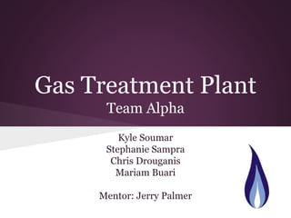 Gas Treatment Plant
Team Alpha
Kyle Soumar
Stephanie Sampra
Chris Drouganis
Mariam Buari
Mentor: Jerry Palmer
 