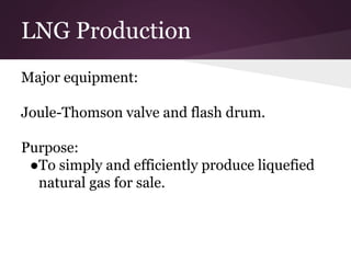 LNG Production
Major equipment:
Joule-Thomson valve and flash drum.
Purpose:
●To simply and efficiently produce liquefied
natural gas for sale.
 