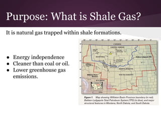 Purpose: What is Shale Gas?
● Energy independence
● Cleaner than coal or oil.
● Lower greenhouse gas
emissions.
It is natural gas trapped within shale formations.
Importance
 