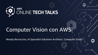 © 2020, Amazon Web Services, Inc. or its Affiliates. All rights reserved. Amazon Confidential
Computer Vision con AWS
Woody Borraccino, AI Specialist Solutions Architect, Computer Vision
 
