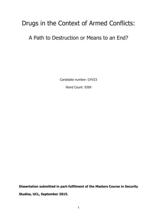 1
Drugs in the Context of Armed Conflicts:
A Path to Destruction or Means to an End?
Candidate number: GYVZ3
Word Count: 9389
Dissertation submitted in part-fulfilment of the Masters Course in Security
Studies, UCL, September 2015.
 
