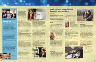 Studies by FSU applied ecology and conservation
biology students are helping to ensure the
survival of waterfowl and other birds in an
enclave of nature just 25 miles west of Manhattan
in the Great Swamp NationalWildlife Refuge in
New Jersey.
Graduate students Sean Knox ’14 and
Meta Griffin are starting two of the newest
projects in the Great Swamp in New Jersey.
Their work continues a partnership with the
wildlife refuge that has seen numerous other
Frostburg students complete fieldwork there.
Knox became interested in studying birds
more closely after taking an ornithology class
as an undergraduate student, then completed
fieldwork with a graduate assistant as part of
an independent project.
“After that, there was
no getting away from it,”
Knox said. “I already figured
out I wanted to work with
waterfowl.”
Dr. Frank Ammer, an
associate professor in the
Department of Biology, is advising Knox
and Griffin, who are in their first semesters
as graduate students. Frostburg alumna
Dorothy Fecske M’97, a wildlife biologist
for the U.S. Fish and Wildlife Service, is
supervising the studies at Great Swamp.
“I know the quality of work that comes
out of the University,” Fecske said. “Our
refuge is pretty fortunate to have Frostburg
State University as a partner in these
different projects.”
MIGRATION STUDY
Knox is looking at migration chronology
of waterfowl at the Great Swamp to see when
certain species are coming to the refuge.
The Great Swamp is a popular spot for
northern pintails, wood ducks, mallards
and Canada geese to use as a pit stop
during migration.
BIRDING HABITATS
Griffin is looking at which birds are using
brushland and grassland habitats, doing bird
counts and correlating the vegetation sam-
plings with birds already in those habitats. If
different species are using those habitats now,
then the refuge can change its management
practices, including modifying the mowing
schedule of the upland forest or grassland.
The refuge knows what should be hap-
pening, but having a solid link would help
improve the birding habitat, Griffin said. The
work Griffin is doing is building upon field
counts completed last year.
“The study might reveal important areas
we might want to maintain for rare species,”
Fecske added.
The Fish and Wildlife Service provided
$20,000 to fund Griffin’s project and the
work of graduate student Casey Wagon, who
is studying mammalian predators’ impact
on waterfowl at the Great Swamp under
the eye of Dr. Thomas Serfass, chair of the
Department of Biology.
“All of these projects are
a cooperative effort with
Frostburg State University to
collect information we need
to address our impoundment
management,” Fecske said. “All
of those projects are different
pieces of the puzzle.”
Grad Students’ Great Swamp
Research Is for the Birds
By Charles Schelle
“You could get completely different
species composition from one week to
the next,” Knox said.
He is also doing a bioenergetics
study with the waterfowl to see how
much food is available, specifically
vegetation, seeds and invertebrates.
Most waterfowl
will still migrate to
the swamp, Knox
said, but the timing of when
they arrive can change,
affecting the food system and
water management practices.
The recorded migration
changes will also help park rangers tell visi-
tors when and where they might see certain
wildlife, Knox added.
The refuge manages waterflow during
strategic times to help encourage vegetation
growth, which provides food for the wildlife,
Ammer explained.
“If the food resources don’t keep up with
the waterfowl, the waterfowl might not have
any food,” Ammer said.
For Knox, the weekly trips between
Frostburg and New Jersey during peak
migration season are necessary and worth the
long miles.
“It’s research that can immediately have a
purpose,” Knox said. “We’re getting a chance
to not only do research – and quality research
– but work with Fish and Wildlife personnel
and on refuges.”
Unfaithfully Yours
When Kristen Dewitt
’14 returned to Frostburg to
pursue her master’s in coun-
seling psychology, she wanted
to see how honest men and
women were about cheating
in relationships.
Dewitt surveyed 182
Frostburg students about how
much they think men and
women would cheat – six
emotional ways and six physical ways.
“My main takeaway was the gender stereo-
type that exists where men are praised when
they do have more sexual partners and cheat,
whereas women are criticized,” Dewitt said.
“Even in this report, where men and women
report the same amount of cheating, women
think men are more likely to cheat.”
Both sexes said men are more likely to
cheat physically (76 percent) while women
were more likely to cheat emotionally
(61 percent).
Holding hands earned top marks for a type
of cheating for both women and men, but
women were more upset by hand-holding,
according to the survey. While hand-holding
is physical contact, the study defined it as
emotional.
“Holding hands doesn’t have to have the
sexuality behind it,” Dewitt said, explaining
the debate behind relegating hand-holding to
the emotional category.
Dewitt will continue her master’s program
this fall and aims to expand on her research.
Her goal is to work in addictions counseling
to help people to have healthier relationships.
Dr. Michael Murtagh, associate professor
of psychology, served as faculty advisor.
Influences on Online
Education
Making an online course successful is
affected by a myriad of influences on the
faculty who want to teach them.
“Faculty believe that quality in online
education can be achieved, but the critical
component that’s central to them is the
support of the administration in structure,
policy and practice to achieve quality in
online education,” said Vickie Mazer D’15,
who obtained her doctorate in educational
leadership from Frostburg through this case
study of 387 FSU faculty members.
Some faculty resist teaching online courses
because of a perception of their being inferior
to the old-fashioned, face-to-face approach,
among other perceived issues.
Access to equipment, training, professional
development and resources like a 24/7 help
desk were all motivators that would influence
faculty to teach online courses.
“They believe quality and instruction is
and can be achieved but not without those
things provided by an institution that helps
them achieve that,” Mazer said.
Frostburg’s online offerings have grown
rapidly since the first online class was offered
in 2003, and especially in recent years with
its online MBA program being nationally
ranked. However, such quick growth makes
it difficult to make changes in policies and
practices, Mazer said.
“It’s research projects like this that help us
determine the next step,” she said, and hope-
fully will be used by FSU.
Dr. Santamaria-Makang served as
faculty advisor.
Satellites for NASA
Edward Dorsey ’15 and Nicholas Bowers
’15 had the chance to work with NASA engi-
neers at the Goddard Space Flight Center
in Greenbelt to figure out how to power a
small-scale satellite called a CubeSat.
These small satellites, as small as 10
centimeters square, can be used for anything
from communications to atmospheric
research to photographs. First launched into
space in 2003, their small size helps reduce
space debris.
Bowers and Dorsey are graduates of FSU’s
electrical engineering concentration program
at Arundel Mills Regional Higher Education
Center in Hanover, Md. Dorsey researched
solar panel arrays and Bowers focused on
the microchip and motherboard and on
sourcing the parts so the two could power a
small satellite.
Few universities work on CubeSat research
with NASA.
The two students also built a prototype
using a microchip and $160 version of the
CubeSat chip. The chip would convert the
solar energy into power and be the brains of
the satellite, Dorsey said.
Future classes and students could study the
microchips further for use in the satellites.
Fellow Arundel Mills students Michael
Langlois ’15 and James Wise ’15 also
contributed to the study and Dr. Marjorie
Rawhouser, assistant professor of engineer-
ing, served as faculty mentor.
G R A D U A T E R E S E A R C H
Kristen Dewitt ’14, a graduate student in counseling psychology, examined
attitudes between men and women about infidelity.
Dr.Vickie Mazer ’D15 explains her research on the influences
inherent in successful online teaching.
Meta Griffin focused on doing bird counts and examining related
vegetation in Great Swamp.
Sean Knox ’14 studied Great Swamp’s waterfowl migration patterns.
Sean Knox ’14
Meta Griffin
Nicholas Bowers ’15, left, displays their Cubesat’s motherboard
while Edward Dorsey ’15 shows the framework’s small size.
The microchip and
motherboard at the
heart of their CubeSat.
2322
 