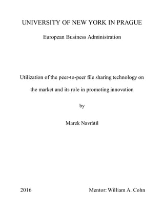 UNIVERSITY OF NEW YORK IN PRAGUE
European Business Administration
Utilization of the peer-to-peer file sharing technology on
the market and its role in promoting innovation
by
Marek Navrátil
2016 Mentor: William A. Cohn
 