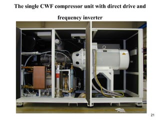 21
The single CWF compressor unit with direct drive and
frequency inverter
 