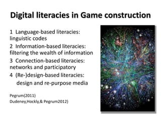 Digital literacies in Game construction
1 Language-based literacies:
linguistic codes
2 Information-based literacies:
filtering the wealth of information
3 Connection-based literacies:
networks and participatory
4 (Re-)design-based literacies:
design and re-purpose media
Pegrum(2011)
Dudeney,Hockly,& Pegrum2012)
 