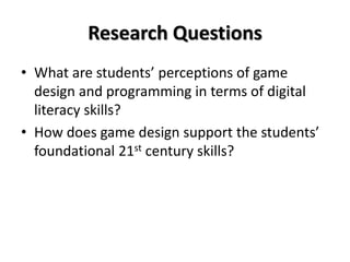 Research Questions
• What are students’ perceptions of game
design and programming in terms of digital
literacy skills?
• How does game design support the students’
foundational 21st century skills?
 