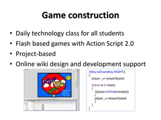 Game construction
• Daily technology class for all students
• Flash based games with Action Script 2.0
• Project-based
• Online wiki design and development support
 