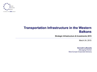 Transportation Infrastructure in the Western
Balkans
March 24, 2015
Kenneth Lefkowitz
Managing Partner
New Europe Corporate Advisory
Strategic Infrastructure & Investments 2015
 