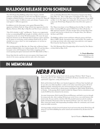 7
HERB FUNG
The 2016 Fresno State Bulldogs will get their 56-game schedule
underway on Friday, February 19 when they host Big East opponent
Creighton at Beiden Field for a three-game series. In total, the ‘Dogs will
host 33 games against 16 different teams and will play 23 games on the
road against 11 different opponents.
In addition to its five three-game series against Mountain West
opponents at Beiden Field, the ‘Dogs will also host opponents from the
Big East, Horizon, WAC, Big 12, Big West and West Coast conferences.
“Our 2016 schedule is solid,” said Batesole. “It gives us an opportunity
to have an outstanding RPI and strength of schedule, which are two key
components in the eyes of the NCAA Committee. Of course the most
important elements are the Mountain West Conference games and those
are the games we need large crowds at Beiden Field! In all, our 2016
schedule sets us up, so that if we win enough games, we can host an
NCAA Regional.”
After opening against the Blue Jays, the ‘Dogs take on Horizon league
members Oakland (Mich.) for a midweek game (Feb. 23) and then play a
four-game series with Youngstown State before wrapping up their
season-opening nine-game homestand with CSU Bakersfield on Mar. 1.
Fresno State hits the road for its next seven games, their longest road
stretch of the season, opening conference play with a three-game
Fresno State Baseball lost a great friend with the passing of Herbert “Herb” Fung on
Wednesday, July 22, 2015. Bulldog fans and friends will always remember him as a sweet,
opinionated, supportive, caring and fun person.
Herb and his beloved wife Mary were fanatical supporters of Fresno State baseball, and
he was often seen delivering Mary’s cookies to the locker room before games. He loved
Bulldog baseball, celebrating their wins and mourning their losses with equal passion.
Herb and Mary traveled often to distant games, including the 2008 College World Series
in Omaha. At his passing, Herb’s family included the Dugout Club in remembrances and
nearly $3,000 has been donated in his memory.
An astute businessman, Herb founded Westwood Pharmacy and built its success through
his strong work ethic, often working 100 hours per week. It was a successful business that
lasted nearly 30 years until he retired in 1994. He provided numerous jobs for students,
family and friends. Westwood is where his ‘American Dream’ came true, where he and
Mary raised their family, built longstanding friendships within the community, and created
many incredible memories.
A loving grandpa and dad, devoted husband, loyal and trustworthy friend, Herb Fung will
always be our beloved Bulldog fan and be missed and remembered by all whose lives he
touched.
Special Thanks to Sharlene Gomes.
HERB FUNG
IN MEMORIAm
BULLDOGS RELEASE 2016 SCHEDULE
series at defending Mountain West Tournament champion San Diego
State (Mar. 4-6). After a single game at Long Beach State (Mar. 7), the
Bulldogs head to the Lone Star State to face SEC opponent Texas A&M
on Mar. 11-13. The Aggies are coming off a 50-win season in 2015 and
a trip to the NCAA Super Regionals where they fell in three games to
TCU.
The ‘Dogs return home to host Oklahoma from the Big 12 on Mar. 15
before resuming MW play against UNLV. Fresno State will also face
MW opponents Air Force, Nevada, San Jose State and San Diego State
at home and travel for weekend series to San Jose State, New Mexico,
Air Force and UNLV.
The Bulldogs will have home-and-home midweek contests with Saint
Mary’s, LBSU, Pacific, Sacramento State, and Cal Poly. The regular sea-
son wraps up at home with a three-game non-conference series against
West Coast foe San Francisco (May 19-21).
The 2016 Mountain West Championship will be hosted by New Mexico
at Lobo Field on May 25-29.
By Travis Blanshan
tblanshan@csufresno.edu
GoBulldogs.com
 