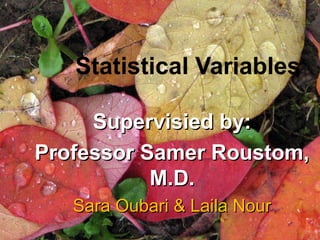 Statistical Variables
Supervisied by:Supervisied by:
Professor Samer Roustom,Professor Samer Roustom,
M.D.M.D.
Sara Oubari & Laila NourSara Oubari & Laila Nour
 