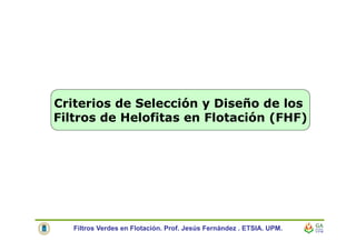 Criterios de Selección y Diseño de los
Filtros de Helofitas en Flotación (FHF)
Filtros Verdes en Flotación. Prof. Jesús Fernández . ETSIA. UPM.
 