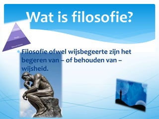  Filosofie ofwel wijsbegeerte zijn het
begeren van – of behouden van –
wijsheid.
Wat is filosofie?
 