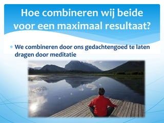  We combineren door ons gedachtengoed te laten
dragen door meditatie
Hoe combineren wij beide
voor een maximaal resultaat?
 