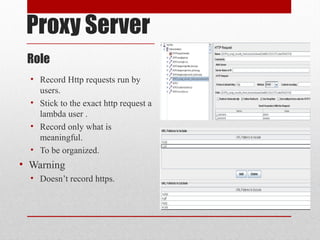 Proxy Server
Role
• Record Http requests run by
users.
• Stick to the exact http request a
lambda user .
• Record only what is
meaningful.
• To be organized.
• Warning
• Doesn’t record https.
 
