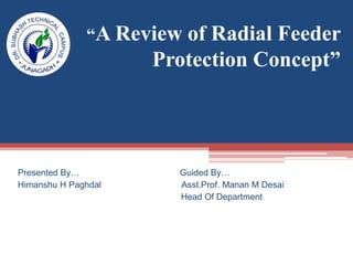 “A Review of Radial Feeder
Protection Concept”
Presented By… Guided By…
Himanshu H Paghdal Asst.Prof. Manan M Desai
Head Of Department
 