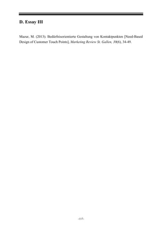 -117-
D. Essay III
Mazur, M. (2013). Bedürfnisorientierte Gestaltung von Kontaktpunkten [Need-Based
Design of Customer Touch Points], Marketing Review St. Gallen, 30(6), 34-49.
 