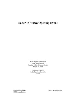 Securit Ottawa Opening Event
Work Sample Submission
APR Accreditation
Canadian Public Relations Society
March 20, 2008
Elizabeth Hendricks
Media Relations Specialist
Securit
Elizabeth Hendricks Ottawa Securit Opening
CPRS Accreditation
 