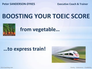 3CA-Coaching.com
Peter SANDERSON-DYKES Executive Coach & Trainer
BOOSTING YOUR TOEIC SCORE
Clarity – Coherence - Credibility
from vegetable…
…to express train!
 