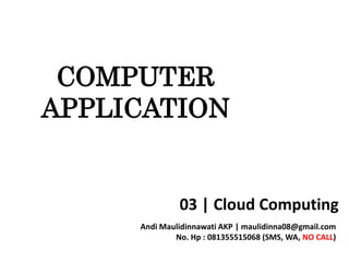 03 | Cloud Computing
Andi Maulidinnawati AKP | maulidinna08@gmail.com
No. Hp : 081355515068 (SMS, WA, NO CALL)
COMPUTER
APPLICATION
 