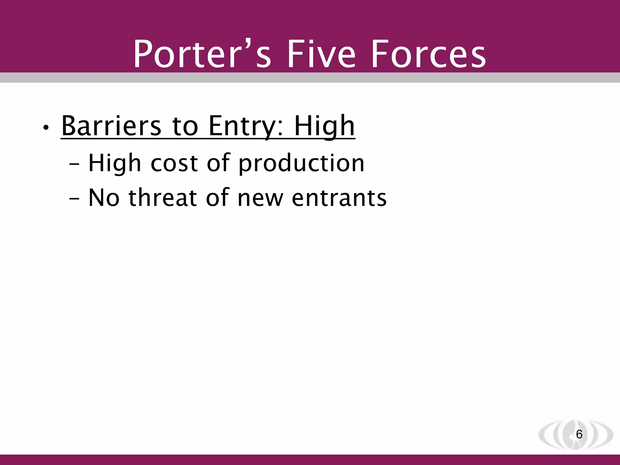 Porter’s Five Forces
• Barriers to Entry: High
– High cost of production
– No threat of new entrants
6
 