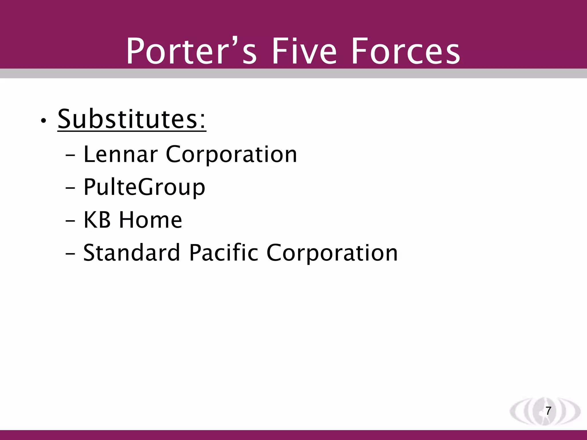 Porter’s Five Forces
• Substitutes:
– Lennar Corporation
– PulteGroup
– KB Home
– Standard Pacific Corporation
7
 