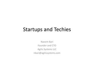 Startups and Techies
Naeem Bari
Founder and CTO
Agilis Systems LLC
nbari@agilissystems.com
 