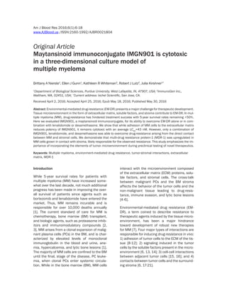 Am J Blood Res 2016;6(1):6-18
www.AJBlood.us /ISSN:2160-1992/AJBR0021804
Original Article
Maytansinoid immunoconjugate IMGN901 is cytotoxic
in a three-dimensional culture model of
multiple myeloma
Brittany A Nierste1
, Ellen J Gunn1
, Kathleen R Whiteman2
, Robert J Lutz2
, Julia Kirshner1*
1
Department of Biological Sciences, Purdue University, West Lafayette, IN, 47907, USA; 2
ImmunoGen Inc.,
Waltham, MA, 02451, USA; *
Current address: Ixchel Scientific, San Jose, CA.
Received April 2, 2016; Accepted April 25, 2016; Epub May 18, 2016; Published May 30, 2016
Abstract: Environmental-mediated drug-resistance (EM-DR) presents a major challenge for therapeutic development.
Tissue microenvironment in the form of extracellular matrix, soluble factors, and stroma contribute to EM-DR. In mul-
tiple myeloma (MM), drug-resistance has hindered treatment success with 5-year survival rates remaining <50%.
Here we evaluated IMGN901, a maytansinoid immunoconjugate, for its ability to overcome EM-DR alone or in com-
bination with lenalidomide or dexamethasone. We show that while adhesion of MM cells to the extracellular matrix
reduces potency of IMGN901, it remains cytotoxic with an average LC50
=43 nM. However, only a combination of
IMGN901, lenalidomide, and dexamethasone was able to overcome drug-resistance arising from the direct contact
between MM and stromal cells. We demonstrate that multi-drug resistance protein-1 (MDR-1) was upregulated in
MM cells grown in contact with stroma, likely responsible for the observed resistance. This study emphasizes the im-
portance of incorporating the elements of tumor microenvironment during preclinical testing of novel therapeutics.
Keywords: Multiple myeloma, environment-mediated drug resistance, tumor-stromal interactions, extracellular
matrix, MDR-1
Introduction
While 5-year survival rates for patients with
multiple myeloma (MM) have increased some-
what over the last decade, not much additional
progress has been made in improving the over-
all survival of patients since agents such as
bortezomib and lenalidomide have entered the
market. Thus, MM remains incurable and is
responsible for over 10,000 deaths annually
[1]. The current standard of care for MM is
chemotherapy, bone marrow (BM) transplant,
and biologic agents, such as proteasome inhib-
itors and immunomodulatory compounds [2,
3]. MM arises from a clonal expansion of malig-
nant plasma cells (PCs) in the BM, and is char-
acterized by elevated levels of monoclonal
immunoglobulin in the blood and urine, ane-
mia, hypercalcemia, and lytic bone lesions [1].
The majority of MM cells are confined to the BM
until the final, stage of the disease, PC leuke-
mia, when clonal PCs enter systemic circula-
tion. While in the bone marrow (BM), MM cells
interact with the microenvironment composed
of the extracellular matrix (ECM) proteins, solu-
ble factors, and stromal cells. The cross-talk
between malignant PCs and the BM stroma
affects the behavior of the tumor cells and the
non-malignant tissue leading to drug-resis-
tance, immune evasion, and lytic bone lesions
[4-6].
Environmental-mediated drug resistance (EM-
DR), a term coined to describe resistance to
therapeutic agents induced by the tissue micro-
environment, has been a major hindrance
toward development of robust new therapies
for MM [7]. Four major types of interactions are
responsible for inducing drug-resistance in vivo:
1) adhesion of tumor cells to the ECM of the tis-
sue [8-12]; 2) signaling induced in the tumor
cells by the soluble factors present in the micro-
environment [6, 13, 14]; 3) cell-cell interactions
between adjacent tumor cells [15, 16]; and 4)
contacts between tumor cells and the surround-
ing stroma [6, 17-21].
 