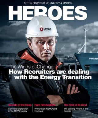 HEROES 1
HEROES
Secrets of the Deep Rare Renewables The First of its Kind
Scientific Exploration
in the ROV Industry
Working on NEMO and
Hornsea
The Wisting Project in the
Barents
How Recruiters are dealing
with the Energy Transition
The Winds of Change:
AT THE FRONTIER OF ENERGY & MARINE
2016 EDITION, ISSUE 2
 