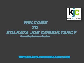 WELCOME
TO
KOLKATA JOB CONSULTANCY
Consulting/Business Services
WWW.KOLKATAJOBCONSULTANCY.COM
 