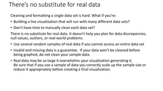 Cleaning and formatting a single data set is hard. What if you’re:
• Building a live visualization that will run with many...