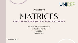 MATRICES
Presentación
MATEMÁTICAS PARA LAS CIENCIAS Y ARTES
Prof. Daniel Hernández Ledesma
Andrea Díaz Morales
64223535
Arquitectura
17 de abril 2023
 