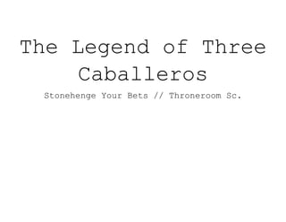 The Legend of Three
Caballeros
Stonehenge Your Bets // Throneroom Sc.
 