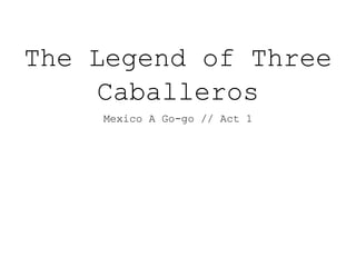The Legend of Three
Caballeros
Mexico A Go-go // Act 1
 