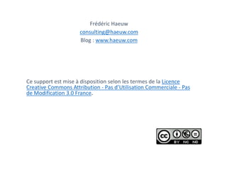 Frédéric Haeuw
consulting@haeuw.com
Blog : www.haeuw.com
Ce support est mise à disposition selon les termes de la Licence
Creative Commons Attribution - Pas d’Utilisation Commerciale - Pas
de Modification 3.0 France.
 