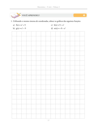 Matemática – 3a
série – Volume 2
17
VOCÊ APRENDEU?
	 1.	Utilizando o mesmo sistema de coordenadas, esboce os gráficos das seguintes funções:
a)	f(x) = x2
+ 9	 c)	 h(x) = 9 – x2
b)	g(x) = x2
– 9	 d)	 m(x) = –9 – x2
 