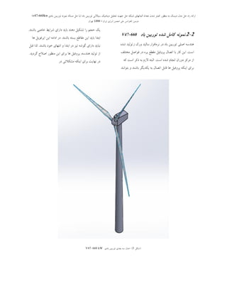 ‫ثبد‬ ‫تَرثیي‬ ‫سیبالتی‬ ‫دیٌبهیه‬ ‫تحلیل‬ ‫جْت‬ ‫حل‬ ِ‫ضجى‬ ‫الوبًْبی‬ ‫تؼذاد‬ ‫ضذى‬ ‫ووتز‬ ‫هٌظَر‬ ِ‫ث‬ ‫دیسه‬ ‫هذل‬ ‫حل‬ ُ‫را‬ ِ‫ارائ‬(‫ثبدی‬ ‫تَریجي‬ ًَِ‫ًو‬ ِ‫هسبل‬ ‫حل‬ ‫ثب‬v47-660kw)
‫ایزاى‬ ‫اًزصی‬ ‫اًجوي‬ ‫هلی‬ ‫وٌفزاًس‬ ‫دٍهیي‬–1394‫تْزاى‬
2-2.‫باد‬ ‫توربیه‬ ‫شده‬ ‫کامل‬ ‫ومووه‬V47–660
‫ًشهبفضاس‬ ‫دس‬ ‫ثبد‬ ‫تَسثیي‬ ‫اصلی‬ ِ‫ٌّذػ‬‫ص‬ ‫ٍسن‬ ‫ػبلیذ‬ُ‫ؿذ‬ ‫تَلیذ‬
‫اػت‬.‫هختلف‬ ‫فَاصل‬ ‫دس‬ ُ‫پش‬ ‫همغغ‬ ‫پشٍفیل‬ ‫اتصبل‬ ‫ثب‬ ‫وبس‬ ‫ایي‬
‫اػت‬ ُ‫ؿذ‬ ‫اًدبم‬ ‫دٍساى‬ ‫هشوض‬ ‫اص‬.ِ‫و‬ ‫اػت‬ ‫روش‬ ِ‫ث‬ ‫الصم‬ ِ‫الجت‬
‫ثتَاًٌذ‬ ٍ ‫ثبؿٌذ‬ ‫یىذیگش‬ ِ‫ث‬ ‫اتصبل‬ ‫لبثل‬ ‫ّب‬ ‫پشٍفیل‬ ِ‫ایٌى‬ ‫ثشای‬
‫ثبؿٌذ‬ ‫خبصی‬ ‫ؿشایظ‬ ‫داسای‬ ‫ثبیذ‬ ‫دٌّذ‬ ‫تـىیل‬ ‫سا‬ ‫حدن‬ ‫یه‬.
‫ثبؿٌذ‬ ِ‫ثؼت‬ ‫همبعغ‬ ‫ایي‬ ‫ثبیذ‬ ‫اثتذا‬.‫ّب‬ ‫ایشفَیل‬ ‫ایي‬ ِ‫اداه‬ ‫دس‬
‫ثبؿٌذ‬ ‫خَد‬ ‫اًتْبی‬ ٍ ‫اثتذا‬ ‫دس‬ ‫تیض‬ ِ‫گَؿ‬ ‫داسای‬ ‫ًجبیذ‬.‫لجل‬ ‫لزا‬
‫گشدیذ‬ ‫اصالح‬ ‫هٌظَس‬ ‫ایي‬ ‫ثشای‬ ‫ّب‬ ‫پشٍفیل‬ ،ِ‫ٌّذػ‬ ‫تَلیذ‬ ‫اص‬.
‫دس‬ ‫هـىالتی‬ ِ‫ایٌى‬ ‫ثشای‬ ‫ًْبیت‬ ‫دس‬
(‫ؿىل‬3)-‫ثبدی‬ ‫تَسثیي‬ ‫ثؼذی‬ ِ‫ػ‬ ‫هذل‬V47–660 kW
 