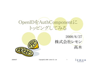 OpenIDをAuthComponentに
                トッピングしてみる
                                                       2008/6/27
                                               株式会社レモン
                                                    高木

2008/6/27          Copyright(C) 2008 Lemon Co., Ltd.   1
 