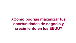 ¿Cómo podrías maximizar tus
oportunidades de negocio y
crecimiento en los EEUU?
 