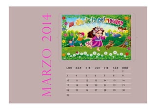 L U N M A R M I É J U E V I E S Á B D O M
1 2
3 4 5 6 7 8 9
10 11 12 13 14 15 16
17 18 19 20 21 22 23
24 25 26 27 28 29 30
31
marzo2014
 