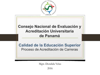 Consejo Nacional de Evaluación y
Acreditación Universitaria
de Panamá
Calidad de la Educación Superior
Proceso de Acreditación de Carreras
Mgtr. Doralida Velas
2016
 