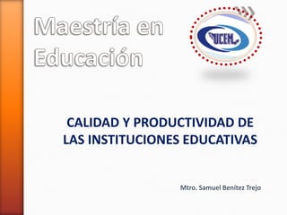 CALIDAD Y PRODUCTIVIDAD DE
LAS INSTITUCIONES EDUCATIVAS
Mtro. Samuel Benítez Trejo
 