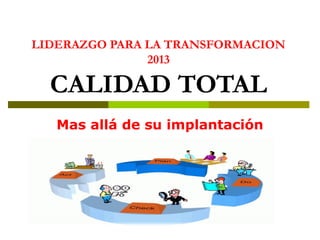 LIDERAZGO PARA LA TRANSFORMACION
2013

CALIDAD TOTAL
Mas allá de su implantación

 