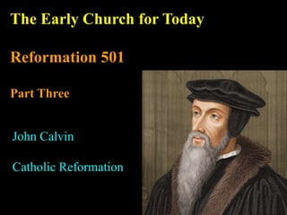 The Early Church for Today
Reformation 501
Part Three
John Calvin
Catholic Reformation
 