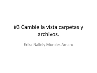 #3 Cambie la vista carpetas y
archivos.
Erika Nallely Morales Amaro
 