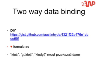 Two way data binding
• DIY
https://gist.github.com/austinhyde/4321f22a476e1cb
ee65f
• ♥ formularze
• “ktoś”, “gdzieś”, “kiedyś” musi przekazać dane
 