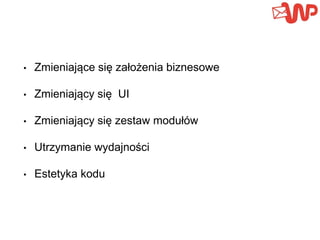 • Zmieniające się założenia biznesowe
• Zmieniający się UI
• Zmieniający się zestaw modułów
• Utrzymanie wydajności
• Estetyka kodu
 
