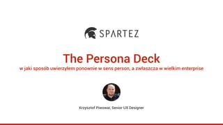 The Persona Deck
w jaki sposób uwierzyłem ponownie w sens person, a zwłaszcza w wielkim enterprise
Krzysztof Piwowar, Senior UX Designer
 